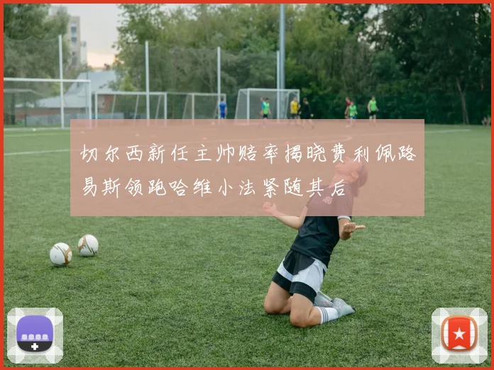 切尔西新任主帅赔率揭晓费利佩路易斯领跑哈维小法紧随其后