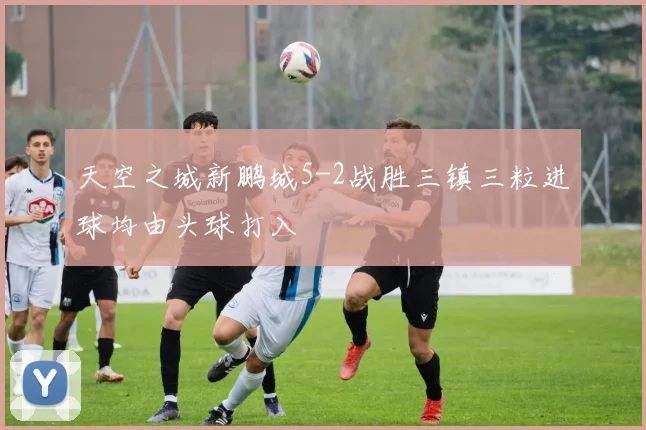 天空之城新鹏城5-2战胜三镇三粒进球均由头球打入