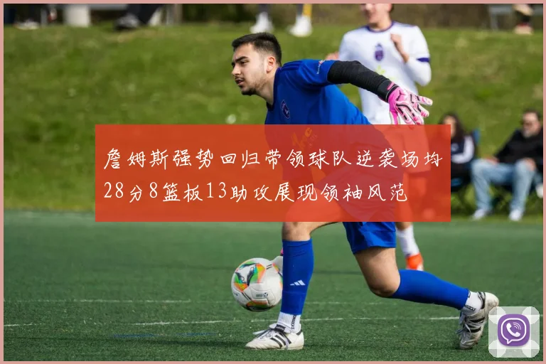 詹姆斯强势回归带领球队逆袭场均28分8篮板13助攻展现领袖风范