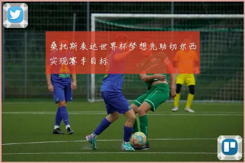 桑托斯表达世界杯梦想先助切尔西实现赛季目标