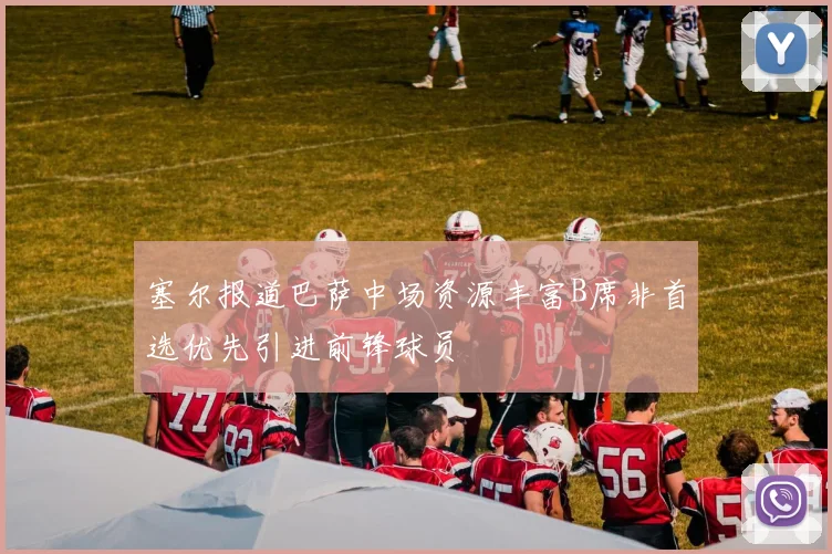 塞尔报道巴萨中场资源丰富B席非首选优先引进前锋球员