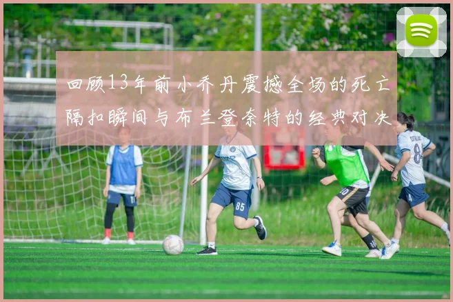 回顾13年前小乔丹震撼全场的死亡隔扣瞬间与布兰登奈特的经典对决