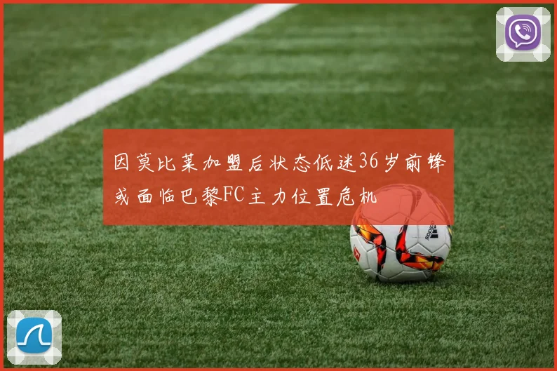 因莫比莱加盟后状态低迷36岁前锋或面临巴黎FC主力位置危机