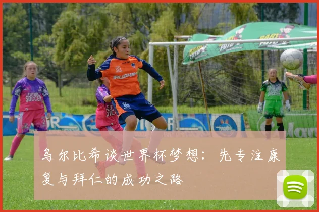 乌尔比希谈世界杯梦想：先专注康复与拜仁的成功之路