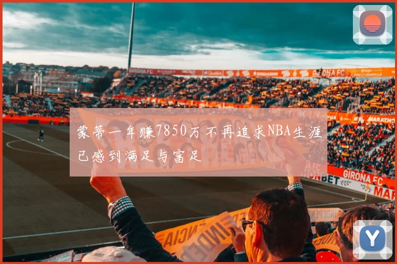 蒙蒂一年赚7850万不再追求NBA生涯已感到满足与富足