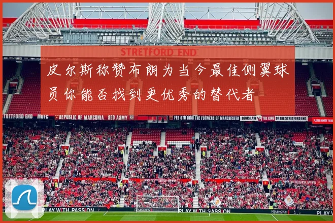 皮尔斯称赞布朗为当今最佳侧翼球员你能否找到更优秀的替代者