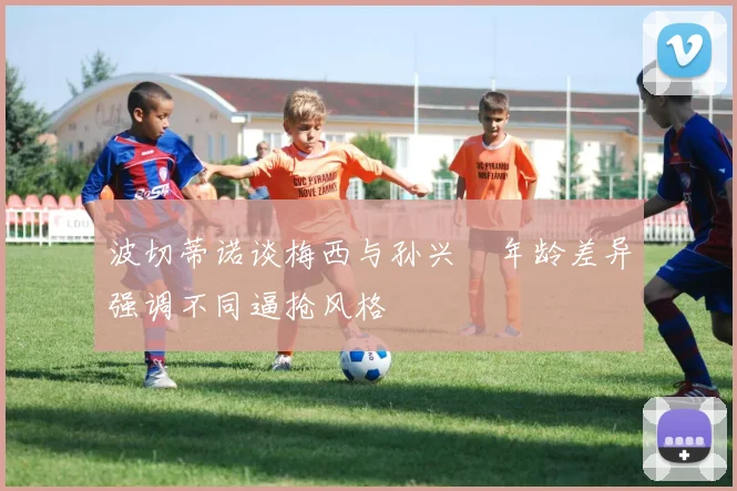 波切蒂诺谈梅西与孙兴慜年龄差异强调不同逼抢风格