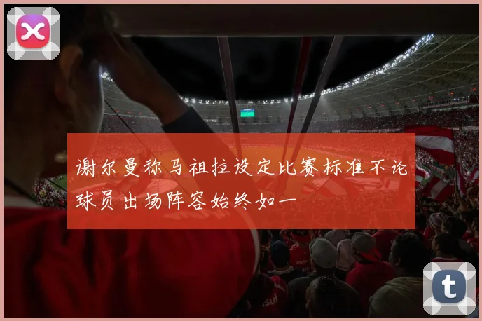 谢尔曼称马祖拉设定比赛标准不论球员出场阵容始终如一