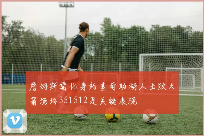 詹姆斯需化身约基奇助湖人击败火箭场均351512是关键表现