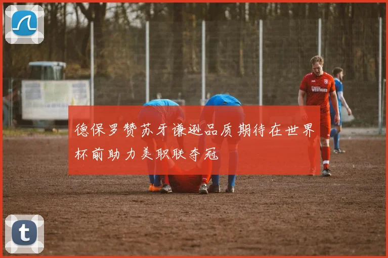 德保罗赞苏牙谦逊品质期待在世界杯前助力美职联夺冠
