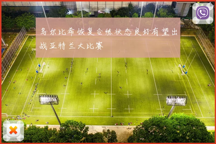 乌尔比希恢复合练状态良好有望出战亚特兰大比赛