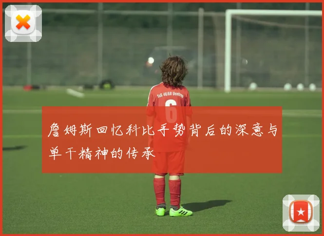詹姆斯回忆科比手势背后的深意与单干精神的传承