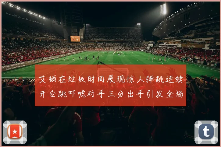 艾顿在垃圾时间展现惊人弹跳连续开合跳吓唬对手三分出手引发全场欢呼