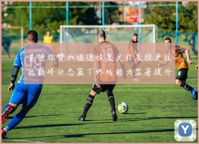 基德称赞加福德恢复良好表现更接近巅峰状态篮下终结能力显著提升