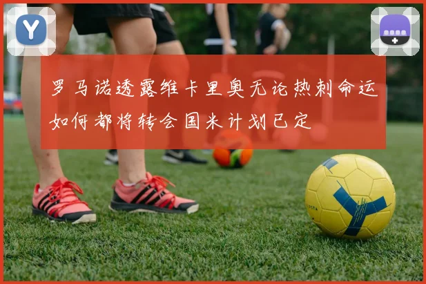 罗马诺透露维卡里奥无论热刺命运如何都将转会国米计划已定