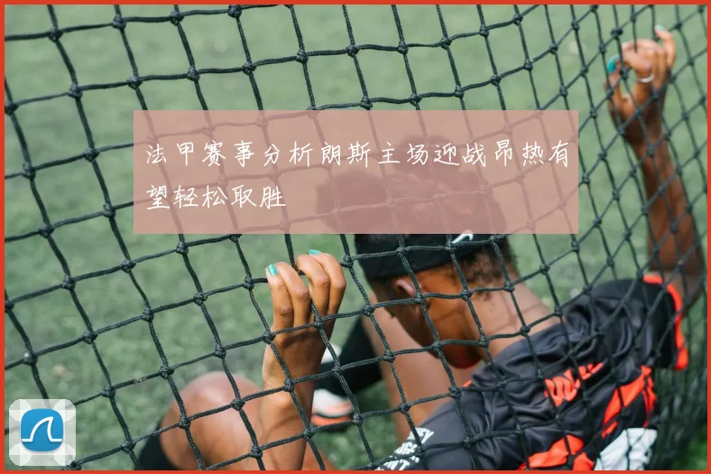 法甲赛事分析朗斯主场迎战昂热有望轻松取胜