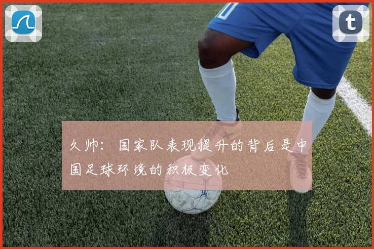 久帅：国家队表现提升的背后是中国足球环境的积极变化