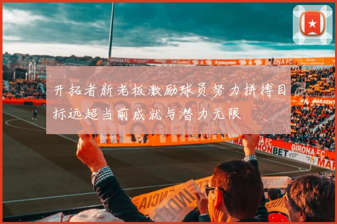 开拓者新老板激励球员努力拼搏目标远超当前成就与潜力无限
