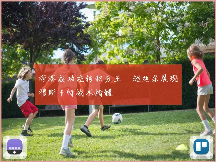 海港成功逆转积分王燊超绝杀展现穆斯卡特战术精髓