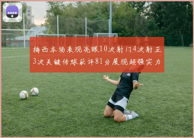 梅西本场表现亮眼10次射门4次射正3次关键传球获评81分展现超强实力
