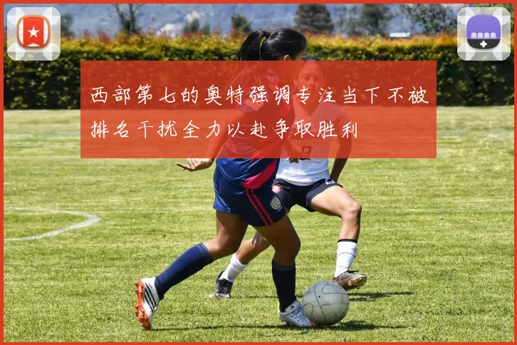 西部第七的奥特强调专注当下不被排名干扰全力以赴争取胜利