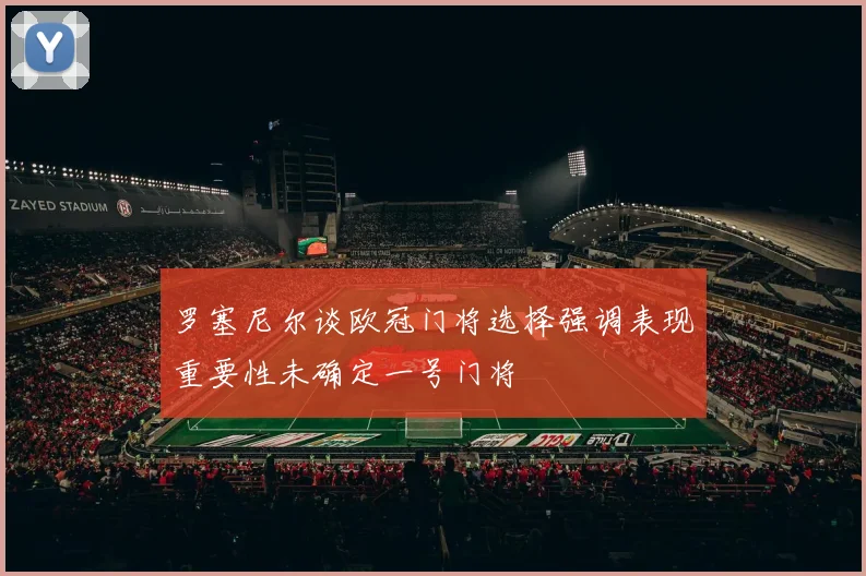 罗塞尼尔谈欧冠门将选择强调表现重要性未确定一号门将