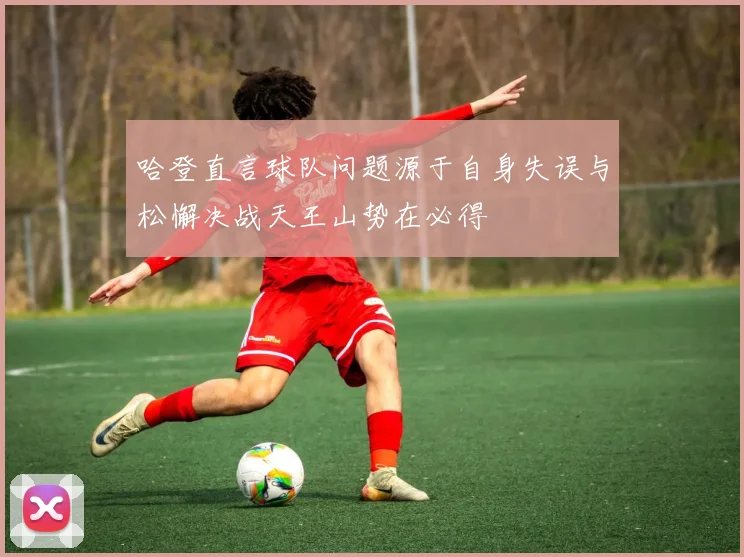 哈登直言球队问题源于自身失误与松懈决战天王山势在必得
